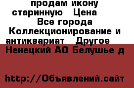 продам икону старинную › Цена ­ 0 - Все города Коллекционирование и антиквариат » Другое   . Ненецкий АО,Белушье д.